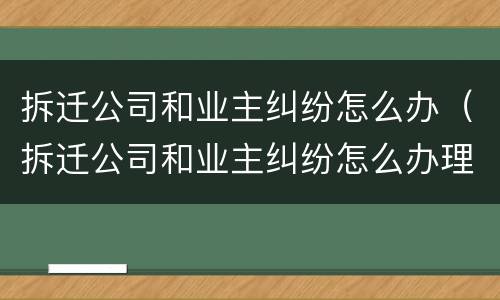 拆迁公司和业主纠纷怎么办（拆迁公司和业主纠纷怎么办理）