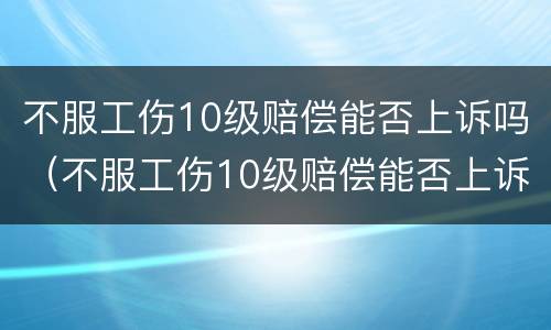 不服工伤10级赔偿能否上诉吗（不服工伤10级赔偿能否上诉吗法院）