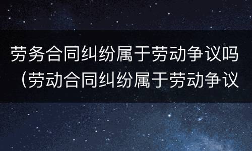 劳务合同纠纷属于劳动争议吗（劳动合同纠纷属于劳动争议吗）
