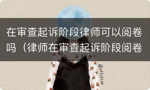 在审查起诉阶段律师可以阅卷吗（律师在审查起诉阶段阅卷规定）