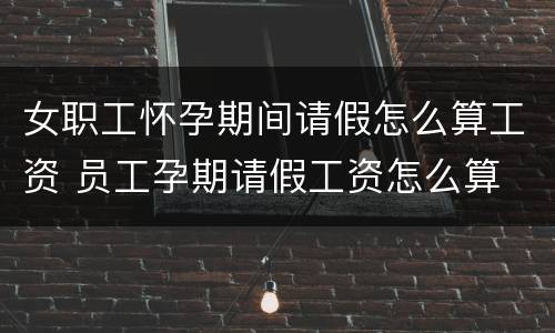 女职工怀孕期间请假怎么算工资 员工孕期请假工资怎么算