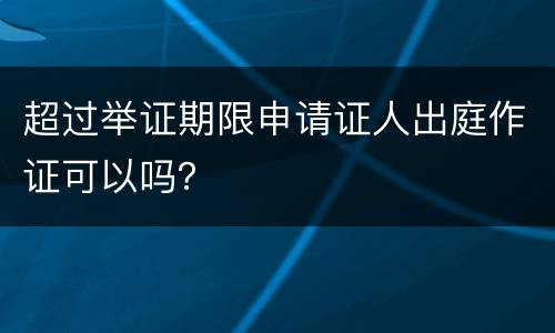 超过举证期限申请证人出庭作证可以吗？