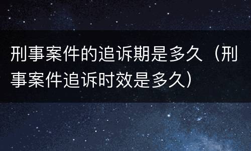 刑事案件的追诉期是多久（刑事案件追诉时效是多久）