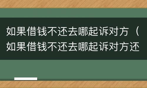 如果借钱不还去哪起诉对方（如果借钱不还去哪起诉对方还钱）
