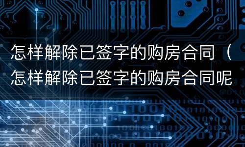 怎样解除已签字的购房合同（怎样解除已签字的购房合同呢）