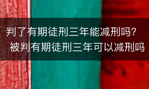 判了有期徒刑三年能减刑吗？ 被判有期徒刑三年可以减刑吗