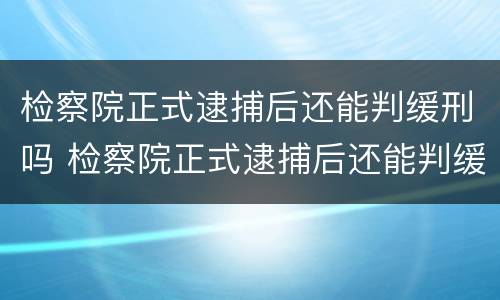 检察院正式逮捕后还能判缓刑吗 检察院正式逮捕后还能判缓刑吗