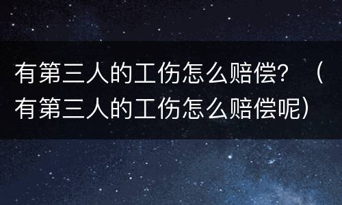 有第三人的工伤怎么赔偿？（有第三人的工伤怎么赔偿呢）