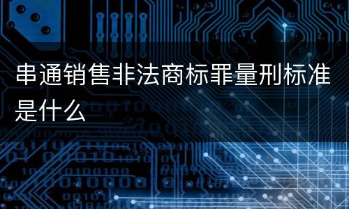 串通销售非法商标罪量刑标准是什么