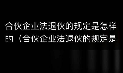 合伙企业法退伙的规定是怎样的（合伙企业法退伙的规定是怎样的呢）