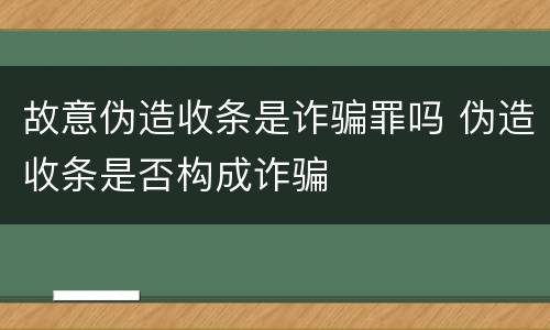 故意伪造收条是诈骗罪吗 伪造收条是否构成诈骗