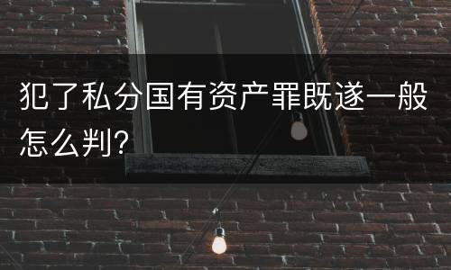 犯了私分国有资产罪既遂一般怎么判?