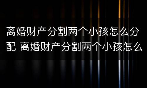 离婚财产分割两个小孩怎么分配 离婚财产分割两个小孩怎么分配的