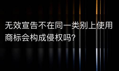 无效宣告不在同一类别上使用商标会构成侵权吗？