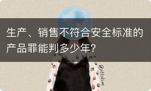 生产、销售不符合安全标准的产品罪能判多少年？