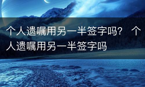 个人遗嘱用另一半签字吗？ 个人遗嘱用另一半签字吗