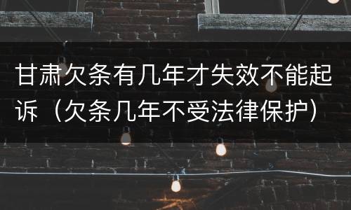 甘肃欠条有几年才失效不能起诉（欠条几年不受法律保护）