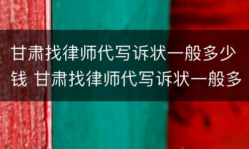 甘肃找律师代写诉状一般多少钱 甘肃找律师代写诉状一般多少钱啊