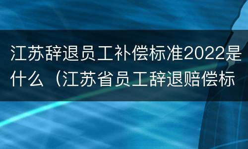 江苏辞退员工补偿标准2022是什么（江苏省员工辞退赔偿标准）