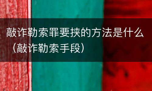 敲诈勒索罪要挟的方法是什么（敲诈勒索手段）