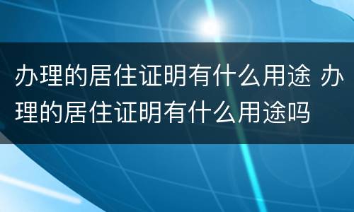 办理的居住证明有什么用途 办理的居住证明有什么用途吗