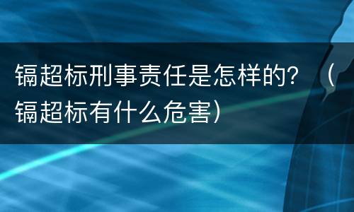 镉超标刑事责任是怎样的？（镉超标有什么危害）