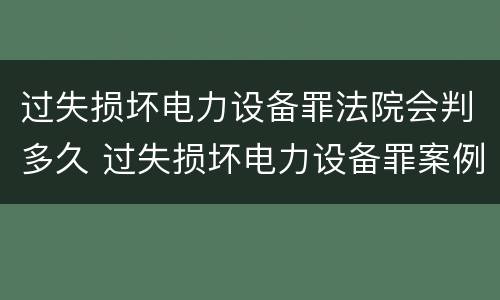 过失损坏电力设备罪法院会判多久 过失损坏电力设备罪案例