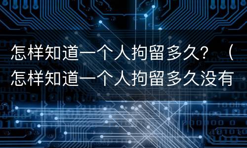 怎样知道一个人拘留多久？（怎样知道一个人拘留多久没有案底）