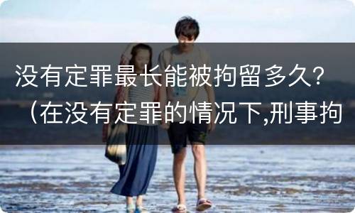 没有定罪最长能被拘留多久？（在没有定罪的情况下,刑事拘留最多多长时间）
