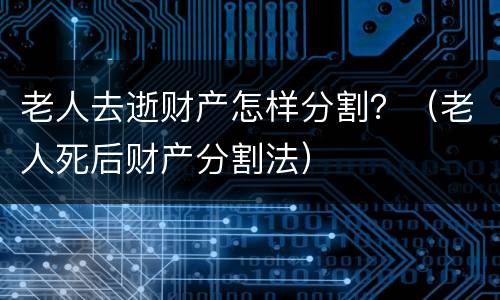 老人去逝财产怎样分割？（老人死后财产分割法）