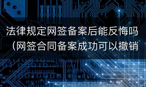 法律规定网签备案后能反悔吗（网签合同备案成功可以撤销吗）