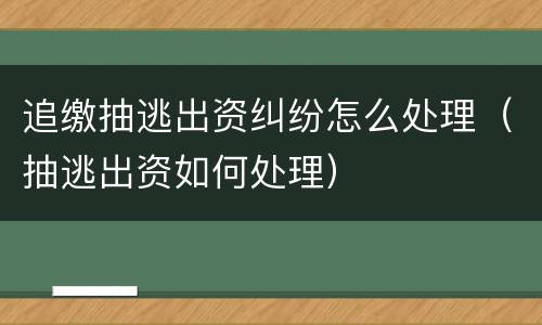 追缴抽逃出资纠纷怎么处理（抽逃出资如何处理）