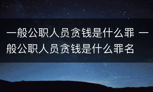 一般公职人员贪钱是什么罪 一般公职人员贪钱是什么罪名