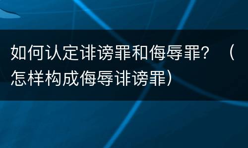 如何认定诽谤罪和侮辱罪？（怎样构成侮辱诽谤罪）