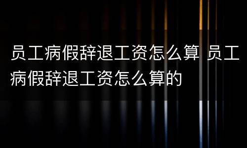 员工病假辞退工资怎么算 员工病假辞退工资怎么算的