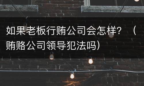 如果老板行贿公司会怎样？（贿赂公司领导犯法吗）