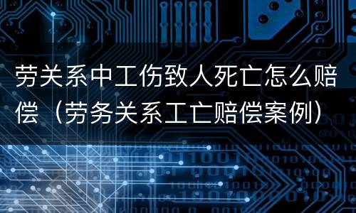 劳关系中工伤致人死亡怎么赔偿（劳务关系工亡赔偿案例）