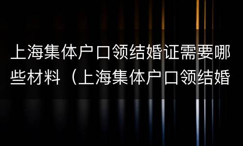 上海集体户口领结婚证需要哪些材料（上海集体户口领结婚证需要哪些材料呢）
