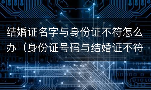 结婚证名字与身份证不符怎么办（身份证号码与结婚证不符怎么办）
