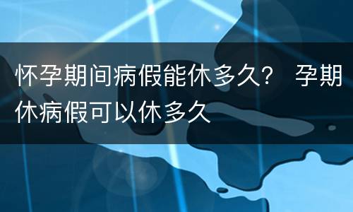 怀孕期间病假能休多久？ 孕期休病假可以休多久