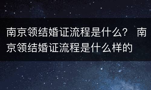 南京领结婚证流程是什么？ 南京领结婚证流程是什么样的