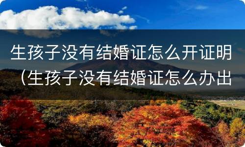 生孩子没有结婚证怎么开证明（生孩子没有结婚证怎么办出生证明）