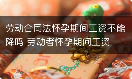 劳动合同法怀孕期间工资不能降吗 劳动者怀孕期间工资