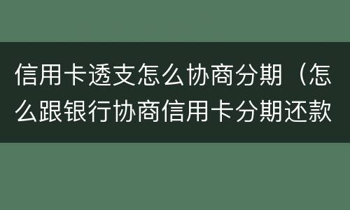 信用卡透支怎么协商分期（怎么跟银行协商信用卡分期还款）