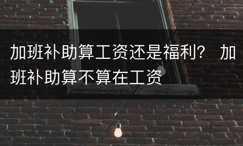 加班补助算工资还是福利？ 加班补助算不算在工资