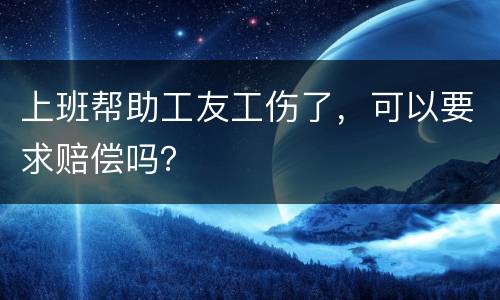 上班帮助工友工伤了，可以要求赔偿吗？