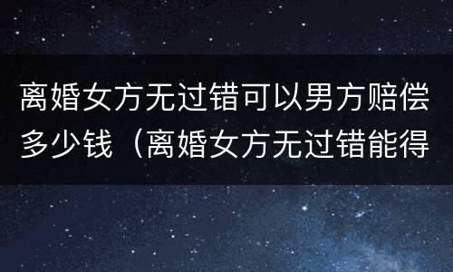 离婚女方无过错可以男方赔偿多少钱（离婚女方无过错能得到什么保护）