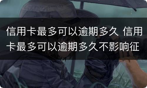 信用卡最多可以逾期多久 信用卡最多可以逾期多久不影响征信