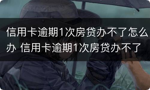 信用卡逾期1次房贷办不了怎么办 信用卡逾期1次房贷办不了怎么办呀