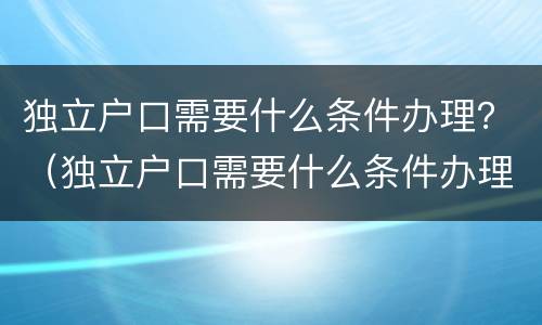 独立户口需要什么条件办理？（独立户口需要什么条件办理）